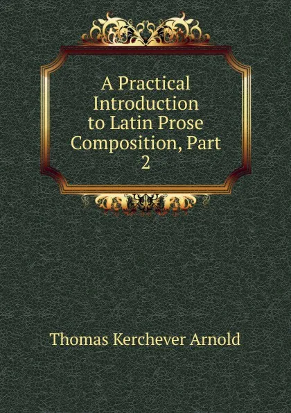 Обложка книги A Practical Introduction to Latin Prose Composition, Part 2, Thomas Kerchever Arnold