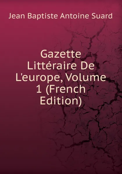 Обложка книги Gazette Litteraire De L.europe, Volume 1 (French Edition), Jean Baptiste Antoine Suard