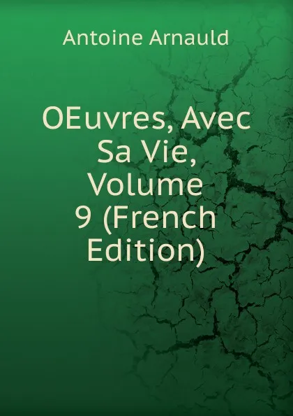 Обложка книги OEuvres, Avec Sa Vie, Volume 9 (French Edition), Antoine Arnauld