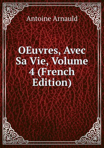 Обложка книги OEuvres, Avec Sa Vie, Volume 4 (French Edition), Antoine Arnauld