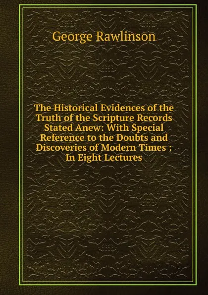 Обложка книги The Historical Evidences of the Truth of the Scripture Records Stated Anew: With Special Reference to the Doubts and Discoveries of Modern Times : In Eight Lectures, George Rawlinson