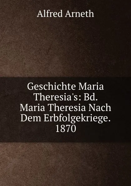 Обложка книги Geschichte Maria Theresia.s: Bd. Maria Theresia Nach Dem Erbfolgekriege. 1870, Alfred Arneth