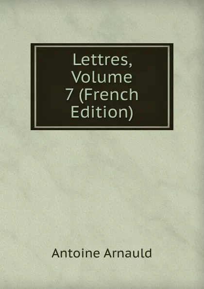 Обложка книги Lettres, Volume 7 (French Edition), Antoine Arnauld