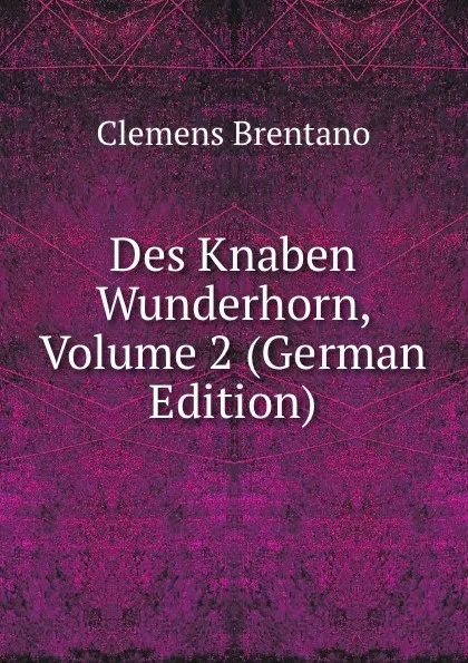 Обложка книги Des Knaben Wunderhorn, Volume 2 (German Edition), Clemens Brentano