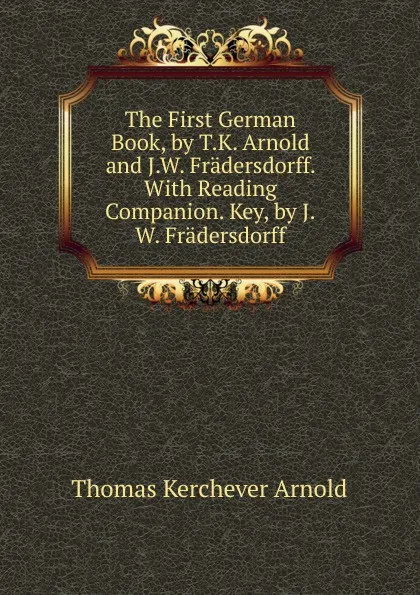 Обложка книги The First German Book, by T.K. Arnold and J.W. Fradersdorff. With Reading Companion. Key, by J.W. Fradersdorff, Thomas Kerchever Arnold