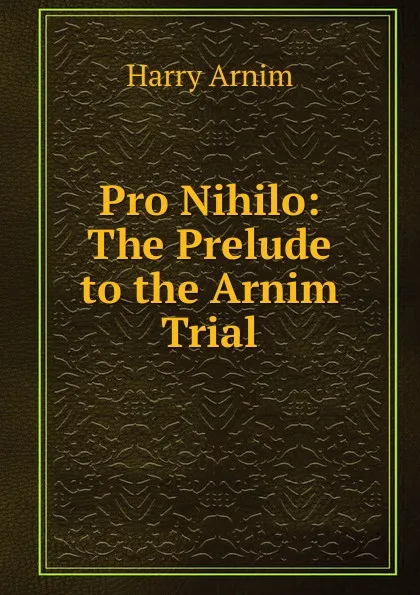 Обложка книги Pro Nihilo: The Prelude to the Arnim Trial, Harry Arnim