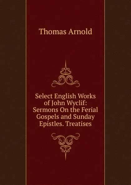 Обложка книги Select English Works of John Wyclif: Sermons On the Ferial Gospels and Sunday Epistles. Treatises, Thomas Arnold