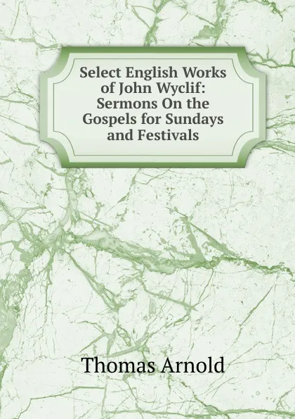 Обложка книги Select English Works of John Wyclif: Sermons On the Gospels for Sundays and Festivals, Thomas Arnold