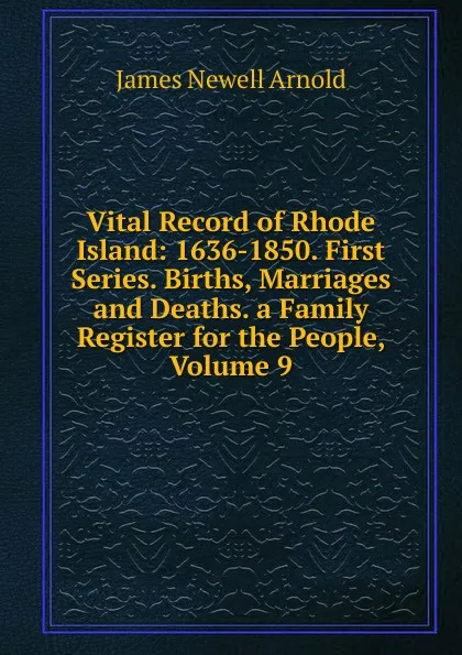 Обложка книги Vital Record of Rhode Island: 1636-1850. First Series. Births, Marriages and Deaths. a Family Register for the People, Volume 9, James Newell Arnold