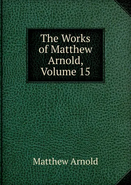 Обложка книги The Works of Matthew Arnold, Volume 15, Matthew Arnold