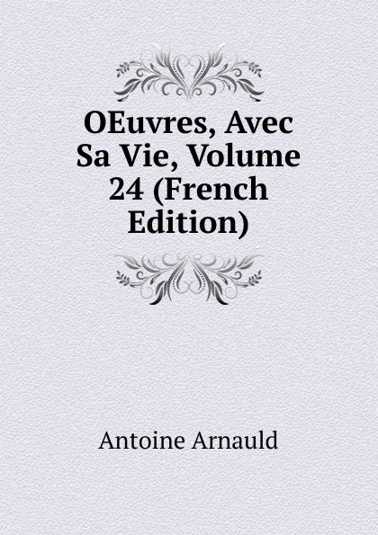 Обложка книги OEuvres, Avec Sa Vie, Volume 24 (French Edition), Antoine Arnauld