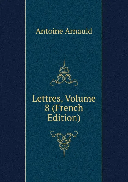 Обложка книги Lettres, Volume 8 (French Edition), Antoine Arnauld