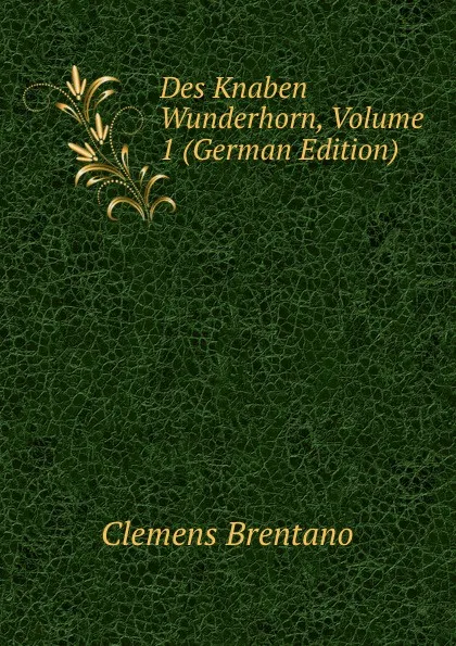 Обложка книги Des Knaben Wunderhorn, Volume 1 (German Edition), Clemens Brentano