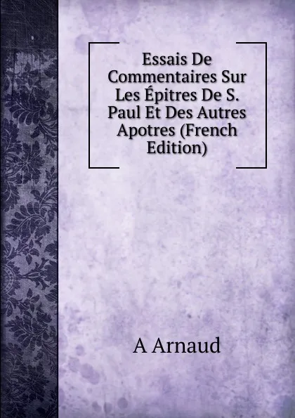 Обложка книги Essais De Commentaires Sur Les Epitres De S. Paul Et Des Autres Apotres (French Edition), A Arnaud