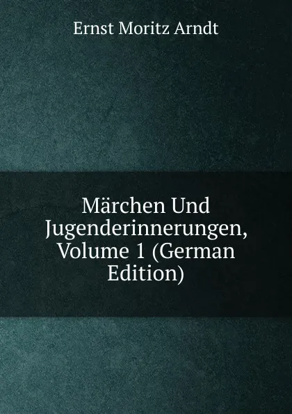 Обложка книги Marchen Und Jugenderinnerungen, Volume 1 (German Edition), Ernst Moritz Arndt