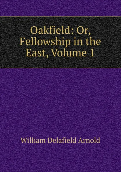 Обложка книги Oakfield: Or, Fellowship in the East, Volume 1, William Delafield Arnold