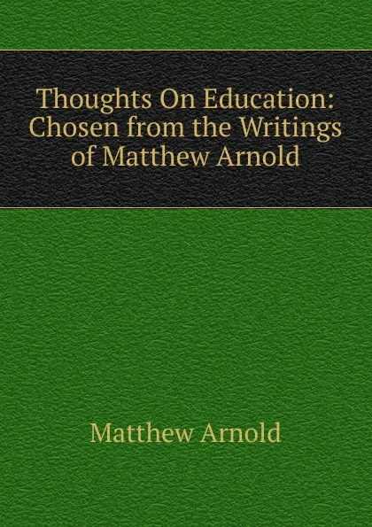 Обложка книги Thoughts On Education: Chosen from the Writings of Matthew Arnold, Matthew Arnold