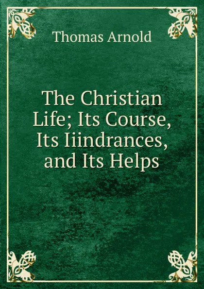 Обложка книги The Christian Life; Its Course, Its Iiindrances, and Its Helps, Thomas Arnold