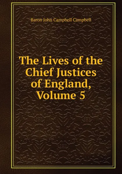 Обложка книги The Lives of the Chief Justices of England, Volume 5, John Campbell Campbell