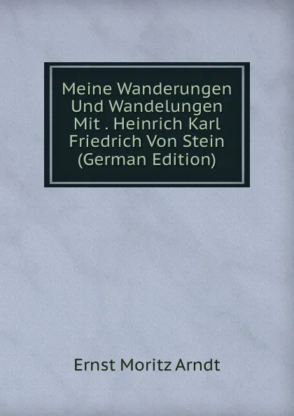 Обложка книги Meine Wanderungen Und Wandelungen Mit . Heinrich Karl Friedrich Von Stein (German Edition), Ernst Moritz Arndt