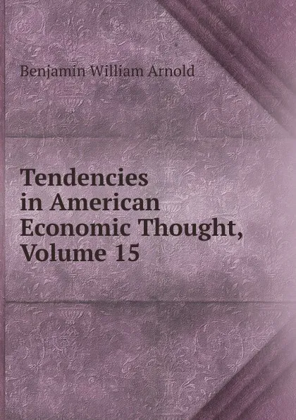 Обложка книги Tendencies in American Economic Thought, Volume 15, Benjamin William Arnold