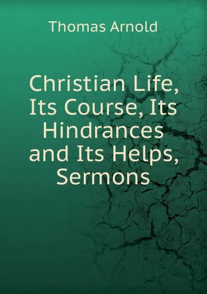 Обложка книги Christian Life, Its Course, Its Hindrances and Its Helps, Sermons, Thomas Arnold