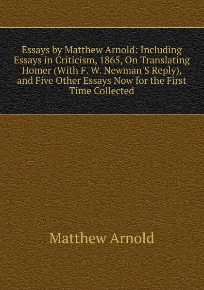 Обложка книги Essays by Matthew Arnold: Including Essays in Criticism, 1865, On Translating Homer (With F. W. Newman.S Reply), and Five Other Essays Now for the First Time Collected, Matthew Arnold
