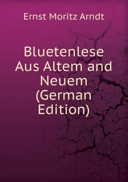 Обложка книги Bluetenlese Aus Altem and Neuem (German Edition), Ernst Moritz Arndt