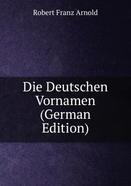 Обложка книги Die Deutschen Vornamen (German Edition), Robert Franz Arnold