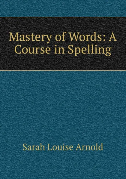 Обложка книги Mastery of Words: A Course in Spelling, Sarah Louise Arnold