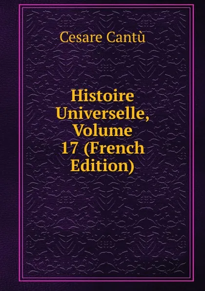 Обложка книги Histoire Universelle, Volume 17 (French Edition), Cesare Cantù