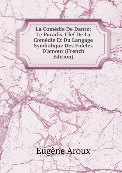 Обложка книги La Comedie De Dante: Le Paradis. Clef De La Comedie Et Du Langage Symbolique Des Fideles D.amour (French Edition), Eugène Aroux