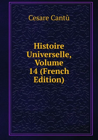 Обложка книги Histoire Universelle, Volume 14 (French Edition), Cesare Cantù