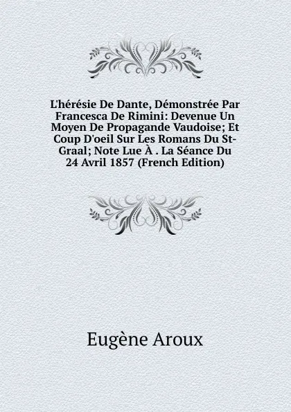 Обложка книги L.heresie De Dante, Demonstree Par Francesca De Rimini: Devenue Un Moyen De Propagande Vaudoise; Et Coup D.oeil Sur Les Romans Du St-Graal; Note Lue A . La Seance Du 24 Avril 1857 (French Edition), Eugène Aroux