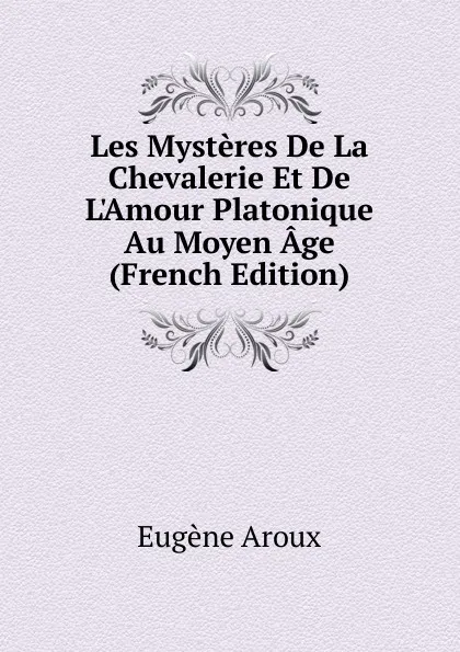 Обложка книги Les Mysteres De La Chevalerie Et De L.Amour Platonique Au Moyen Age (French Edition), Eugène Aroux