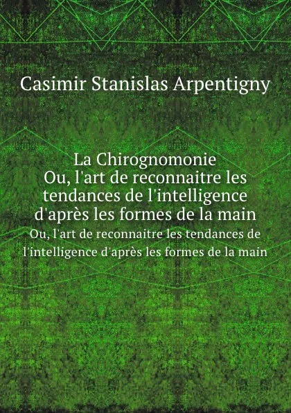 Обложка книги La Chirognomonie. Ou, l.art de reconnaitre les tendances de l.intelligence d.apres les formes de la main, C.S. Arpentigny