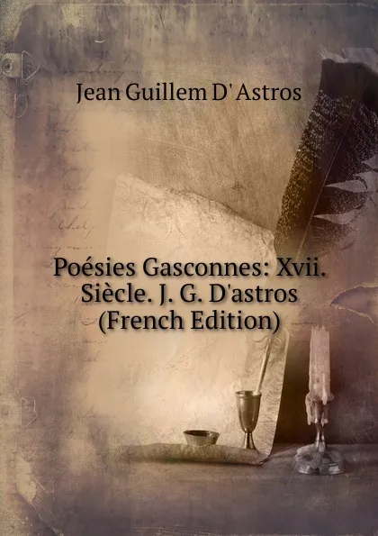 Обложка книги Poesies Gasconnes: Xvii. Siecle. J. G. D.astros (French Edition), Jean Guillem D' Astros