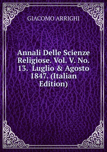 Обложка книги Annali Delle Scienze Religiose. Vol. V. No. 13.  Luglio . Agosto 1847. (Italian Edition), GIACOMO ARRIGHI