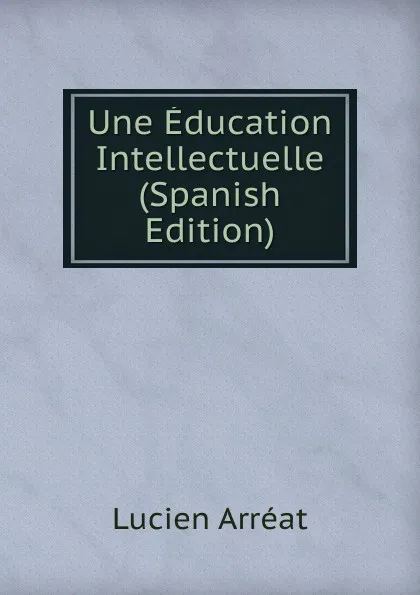 Обложка книги Une Education Intellectuelle (Spanish Edition), Lucien Arréat