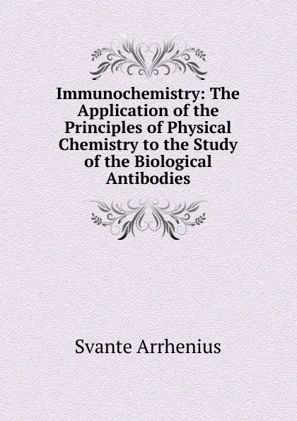 Обложка книги Immunochemistry: The Application of the Principles of Physical Chemistry to the Study of the Biological Antibodies, Svante Arrhenius