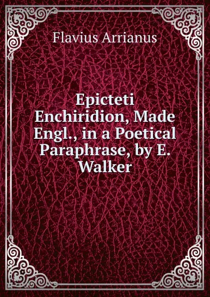 Обложка книги Epicteti Enchiridion, Made Engl., in a Poetical Paraphrase, by E. Walker, Flavius Arrianus