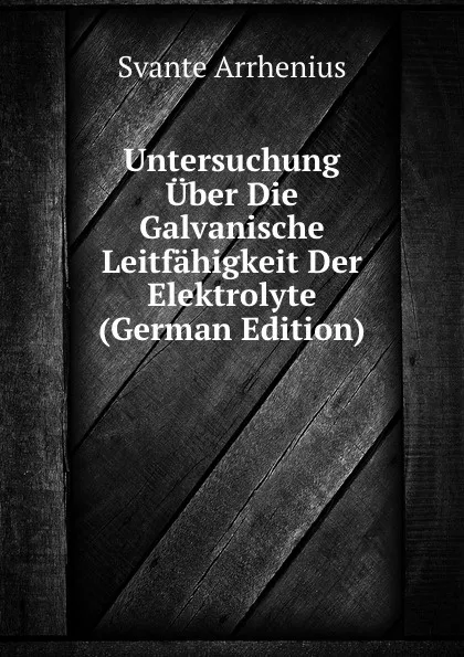 Обложка книги Untersuchung Uber Die Galvanische Leitfahigkeit Der Elektrolyte (German Edition), Svante Arrhenius