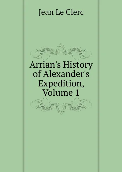 Обложка книги Arrian.s History of Alexander.s Expedition, Volume 1, Jean le Clerc