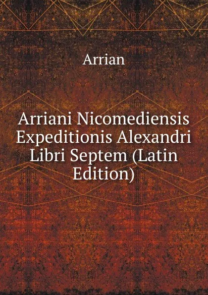 Обложка книги Arriani Nicomediensis Expeditionis Alexandri Libri Septem (Latin Edition), Arrian