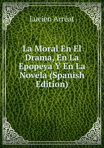 Обложка книги La Moral En El Drama, En La Epopeya Y En La Novela (Spanish Edition), Lucien Arréat