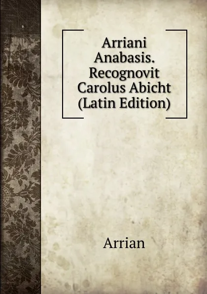 Обложка книги Arriani Anabasis. Recognovit Carolus Abicht (Latin Edition), Arrian