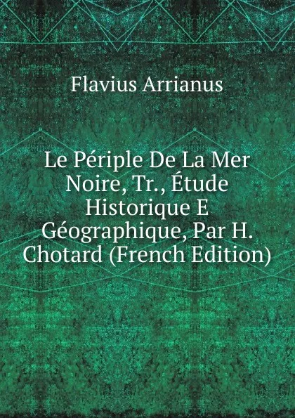 Обложка книги Le Periple De La Mer Noire, Tr., Etude Historique E Geographique, Par H. Chotard (French Edition), Flavius Arrianus