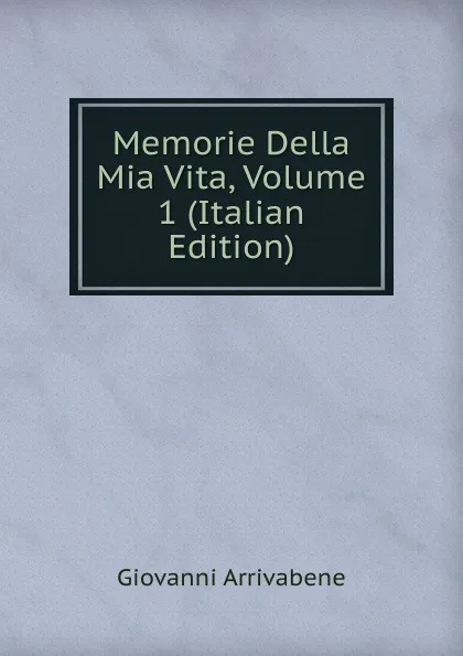 Обложка книги Memorie Della Mia Vita, Volume 1 (Italian Edition), Giovanni Arrivabene