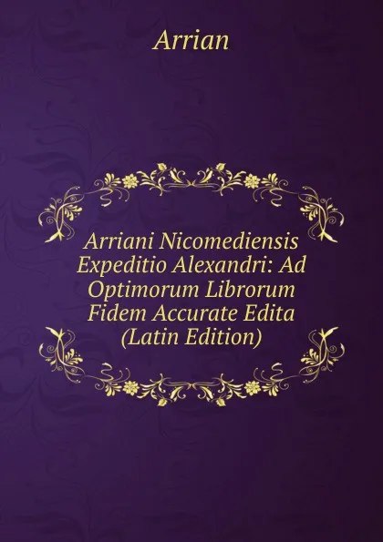 Обложка книги Arriani Nicomediensis Expeditio Alexandri: Ad Optimorum Librorum Fidem Accurate Edita (Latin Edition), Arrian