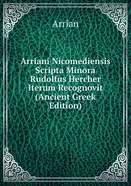 Обложка книги Arriani Nicomediensis Scripta Minora Rudolfus Hercher Iterum Recognovit (Ancient Greek Edition), Arrian